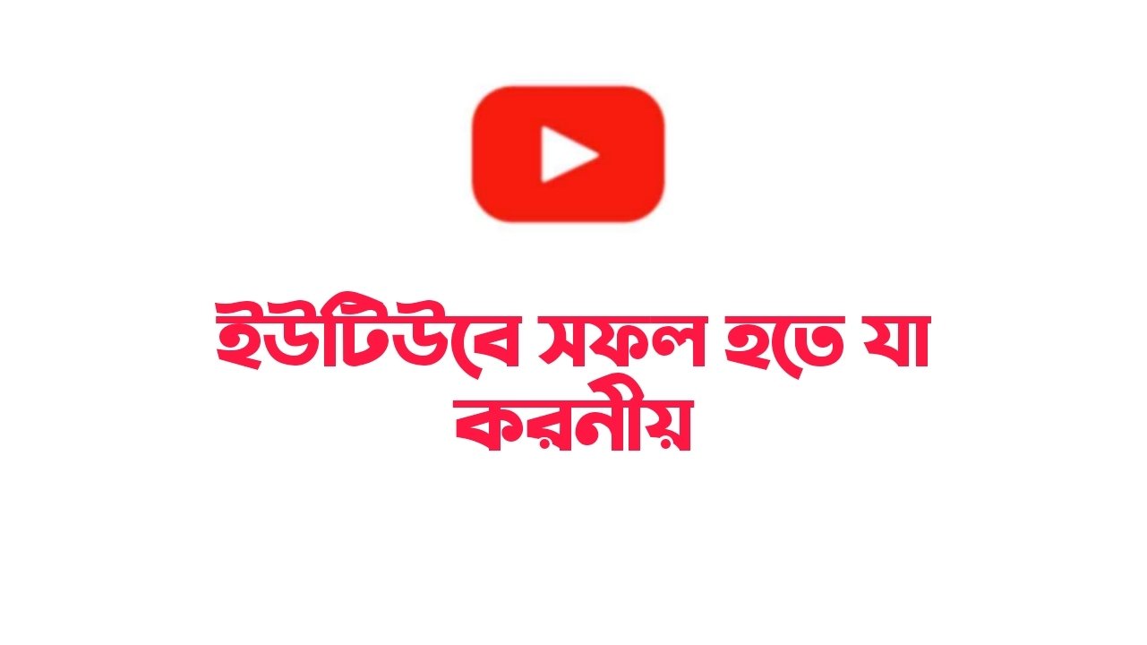 ইউটিউবে সফল হতে যা যা করা প্রয়োজন